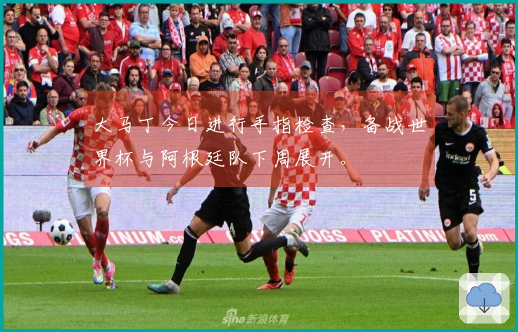大马丁今日进行手指检查，备战世界杯与阿根廷队下周展开。