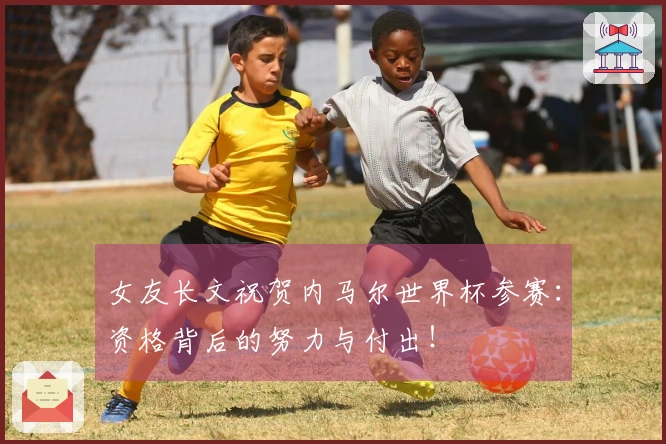 女友长文祝贺内马尔世界杯参赛：资格背后的努力与付出！