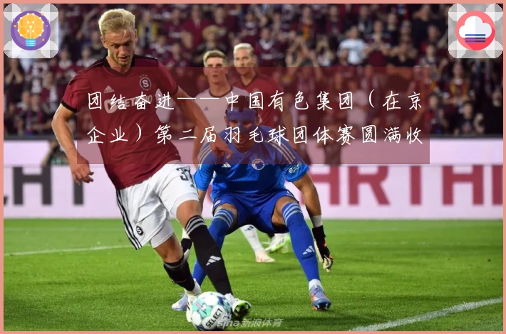 团结奋进——中国有色集团（在京企业）第二届羽毛球团体赛圆满收官